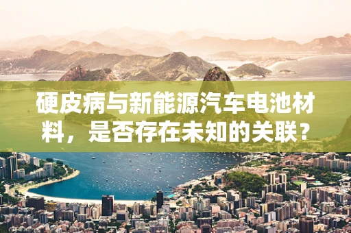 硬皮病与新能源汽车电池材料，是否存在未知的关联？