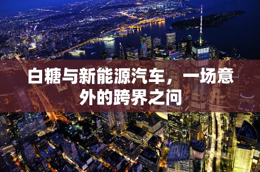 白糖与新能源汽车，一场意外的跨界之问