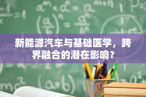 新能源汽车与基础医学，跨界融合的潜在影响？