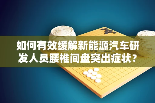 如何有效缓解新能源汽车研发人员腰椎间盘突出症状？
