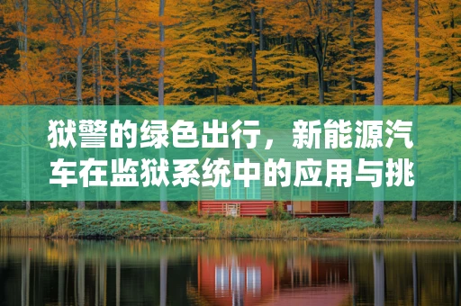 狱警的绿色出行，新能源汽车在监狱系统中的应用与挑战？