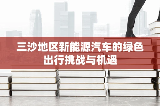 三沙地区新能源汽车的绿色出行挑战与机遇