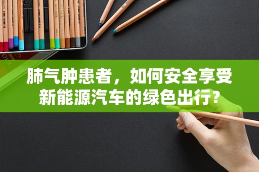 肺气肿患者，如何安全享受新能源汽车的绿色出行？