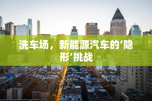 洗车场，新能源汽车的‘隐形’挑战