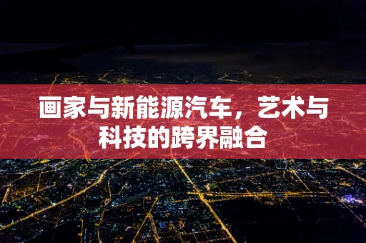 画家与新能源汽车，艺术与科技的跨界融合