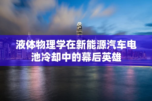 液体物理学在新能源汽车电池冷却中的幕后英雄