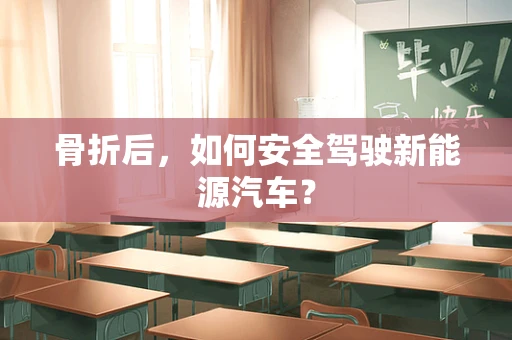 骨折后，如何安全驾驶新能源汽车？