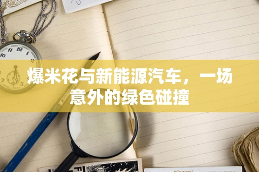 爆米花与新能源汽车，一场意外的绿色碰撞