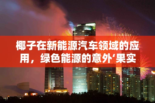 椰子在新能源汽车领域的应用，绿色能源的意外‘果实’？