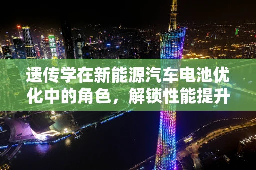 遗传学在新能源汽车电池优化中的角色，解锁性能提升的密码？