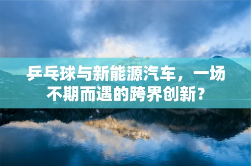 乒乓球与新能源汽车，一场不期而遇的跨界创新？