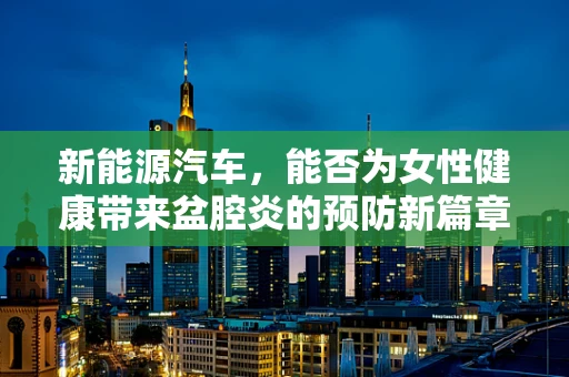新能源汽车，能否为女性健康带来盆腔炎的预防新篇章？