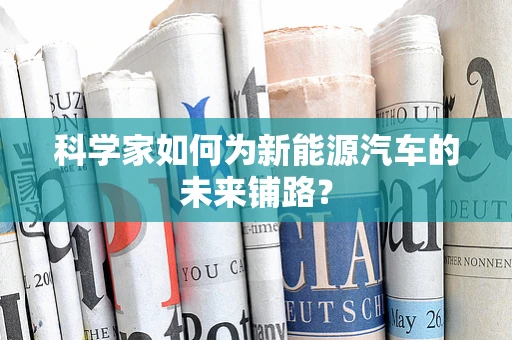 科学家如何为新能源汽车的未来铺路？