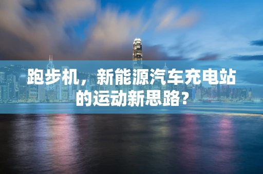 跑步机，新能源汽车充电站的运动新思路？