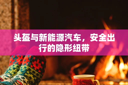 头盔与新能源汽车，安全出行的隐形纽带