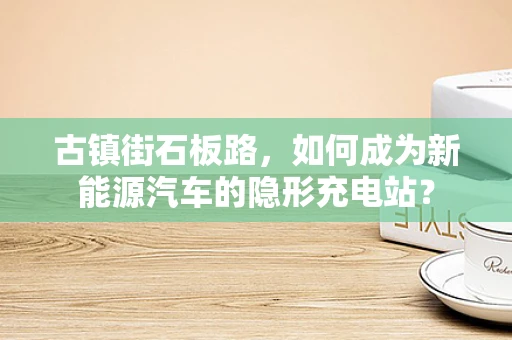 古镇街石板路，如何成为新能源汽车的隐形充电站？