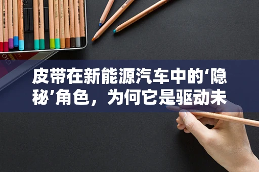 皮带在新能源汽车中的‘隐秘’角色，为何它是驱动未来的关键？