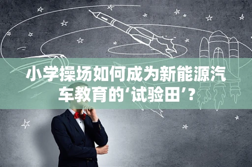 小学操场如何成为新能源汽车教育的‘试验田’？