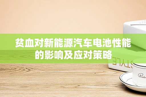 贫血对新能源汽车电池性能的影响及应对策略