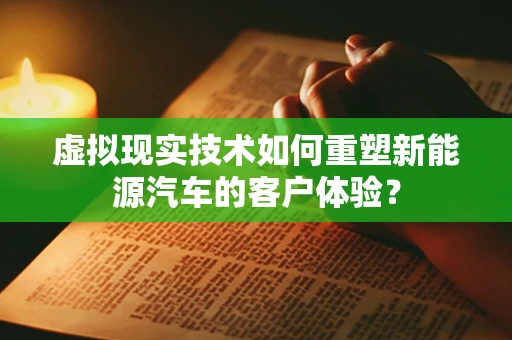 虚拟现实技术如何重塑新能源汽车的客户体验？