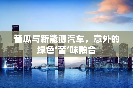 苦瓜与新能源汽车，意外的绿色‘苦’味融合
