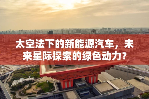 太空法下的新能源汽车，未来星际探索的绿色动力？