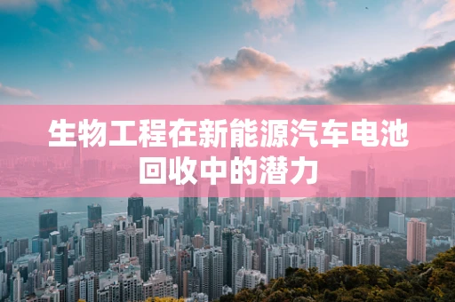 生物工程在新能源汽车电池回收中的潜力