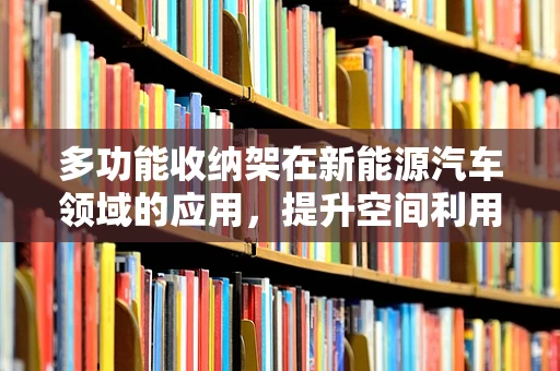 多功能收纳架在新能源汽车领域的应用，提升空间利用与安全性的创新方案？