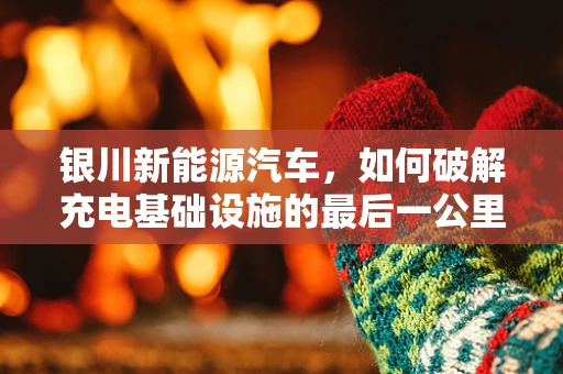 银川新能源汽车，如何破解充电基础设施的最后一公里难题？
