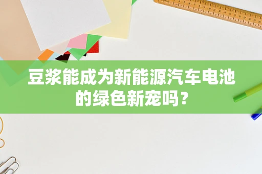 豆浆能成为新能源汽车电池的绿色新宠吗？