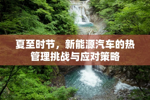 夏至时节，新能源汽车的热管理挑战与应对策略