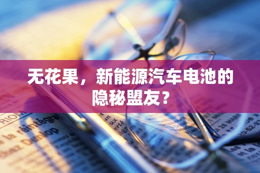 无花果，新能源汽车电池的隐秘盟友？