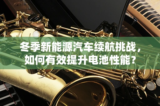 冬季新能源汽车续航挑战，如何有效提升电池性能？