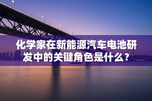 化学家在新能源汽车电池研发中的关键角色是什么？