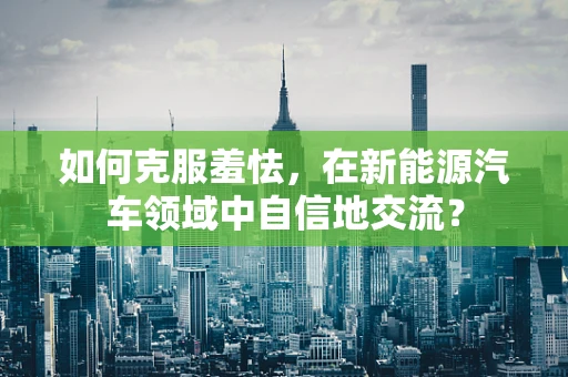 如何克服羞怯，在新能源汽车领域中自信地交流？