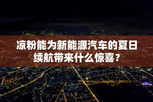 凉粉能为新能源汽车的夏日续航带来什么惊喜？