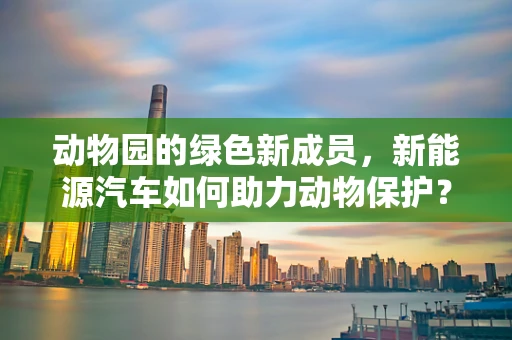 动物园的绿色新成员，新能源汽车如何助力动物保护？
