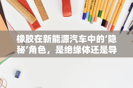 橡胶在新能源汽车中的‘隐秘’角色，是绝缘体还是导电体？
