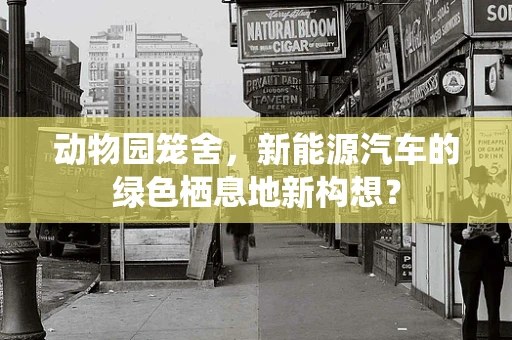 动物园笼舍，新能源汽车的绿色栖息地新构想？