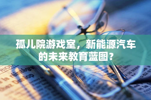 孤儿院游戏室，新能源汽车的未来教育蓝图？