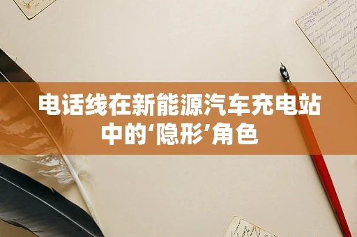 电话线在新能源汽车充电站中的‘隐形’角色
