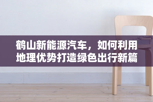 鹤山新能源汽车，如何利用地理优势打造绿色出行新篇章？