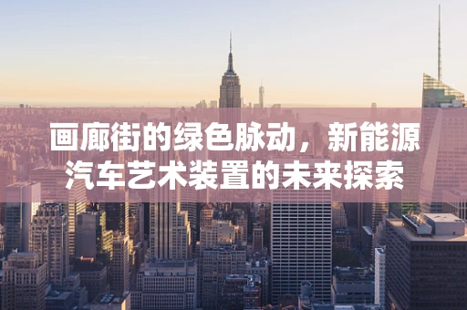 画廊街的绿色脉动，新能源汽车艺术装置的未来探索
