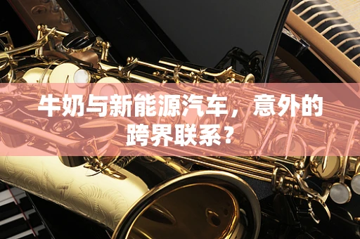 牛奶与新能源汽车，意外的跨界联系？