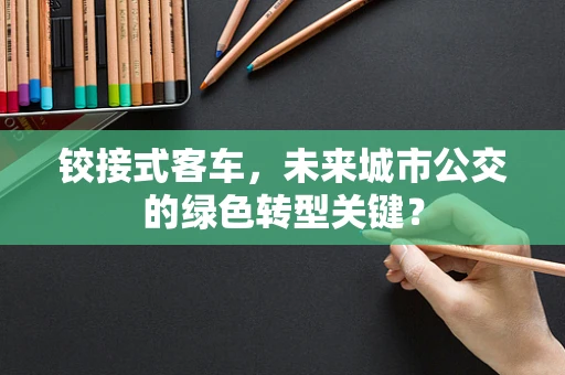 铰接式客车，未来城市公交的绿色转型关键？