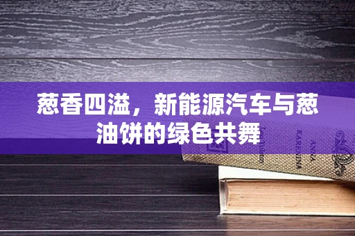 葱香四溢，新能源汽车与葱油饼的绿色共舞