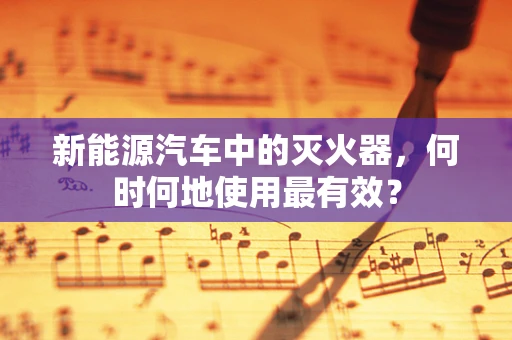 新能源汽车中的灭火器，何时何地使用最有效？