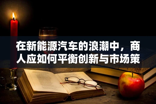 在新能源汽车的浪潮中，商人应如何平衡创新与市场策略？