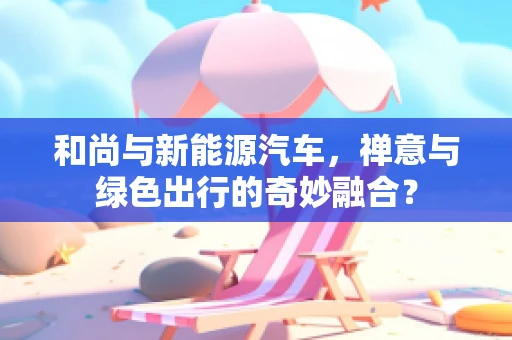 和尚与新能源汽车，禅意与绿色出行的奇妙融合？