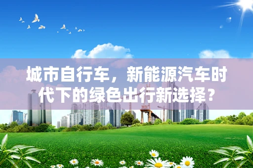 城市自行车，新能源汽车时代下的绿色出行新选择？